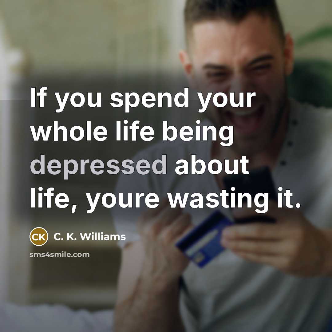 “If you spend your whole life being depressed about life,…” quote by C. K. Williams