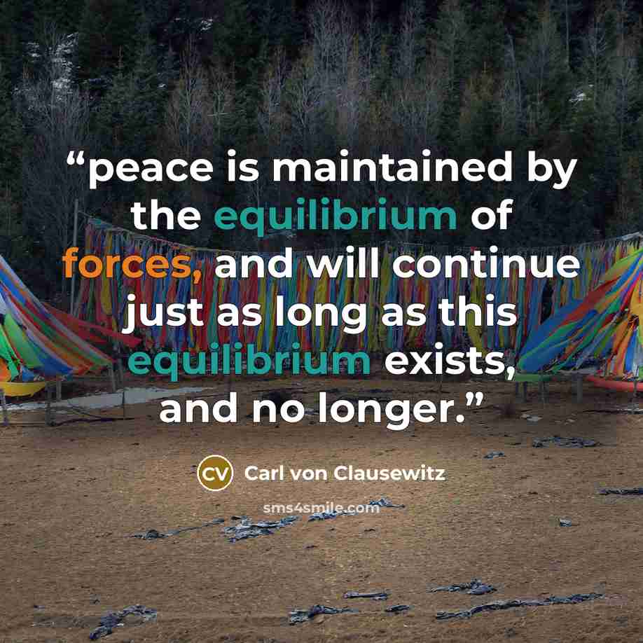 “peace is maintained by the equilibrium of forces, and will continue just as long as this equilibrium exists, and no longer.” quote by Carl von Clausewitz