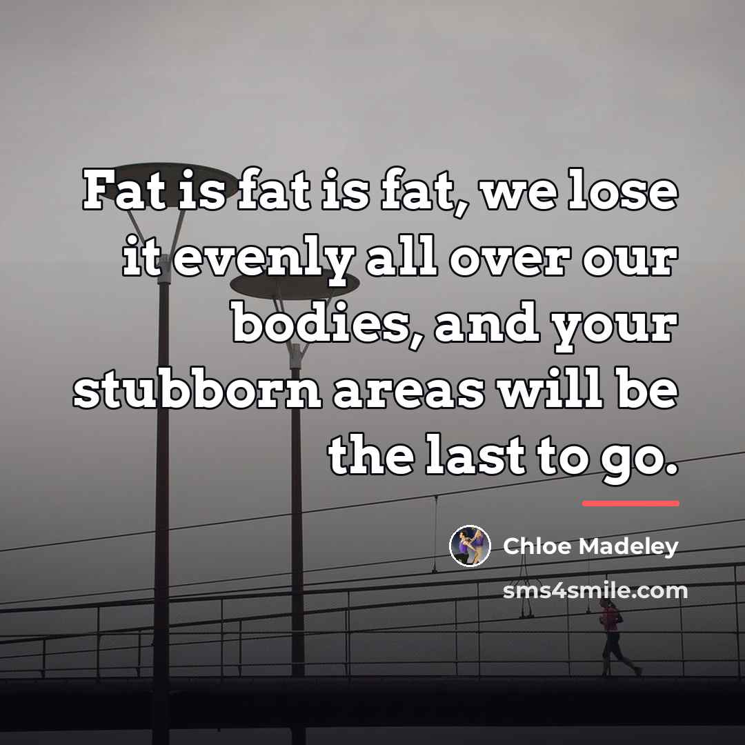 “Fat is fat is fat, we lose it evenly all…” quote by Chloe Madeley