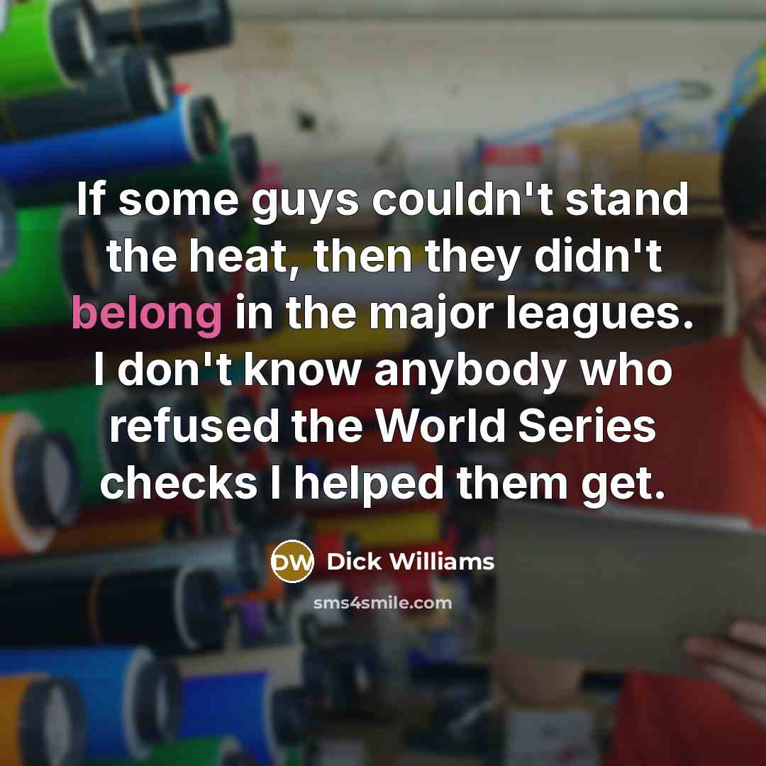 “If some guys couldn't stand the heat, then they didn't…” quote by Dick Williams