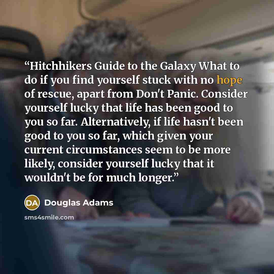 “Hitchhikers Guide to the Galaxy What to do if you find yourself stuck with no hope of rescue, apart from Don't Panic. Consider yourself lucky that life has been good to you so far. Alternatively, if life hasn't been good to you so far, which given your current circumstances seem to be more likely…” quote by Douglas Adams