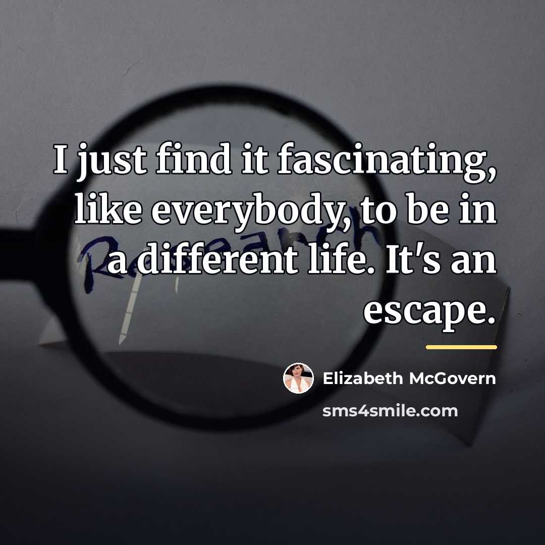 “I just find it fascinating, like everybody, to be in…” quote by Elizabeth McGovern
