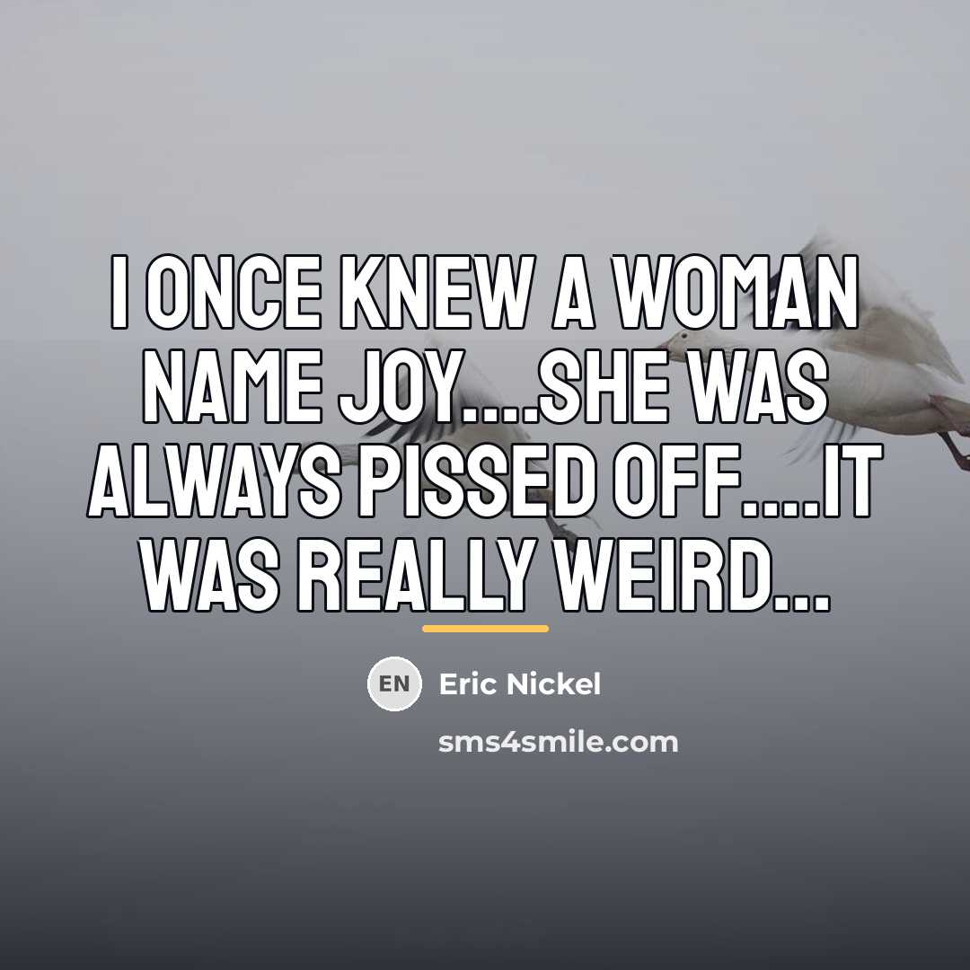 “I once knew a woman name Joy....she was always pissed…” quote by Eric Nickel
