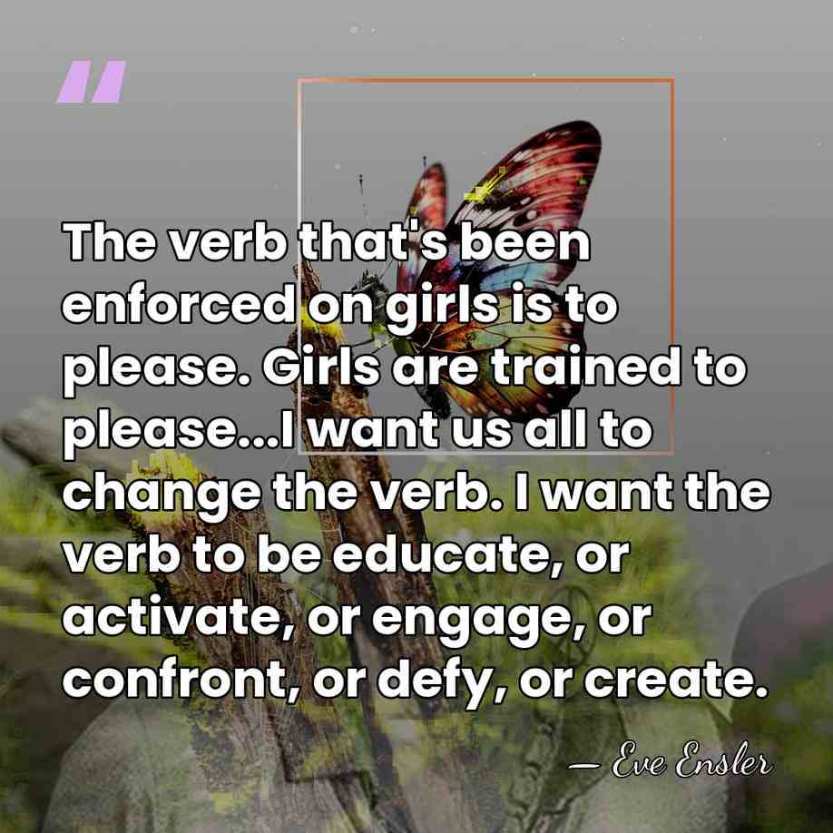 The verb that's been enforced on girls is to please. Girls are&hellip; - Eve Ensler