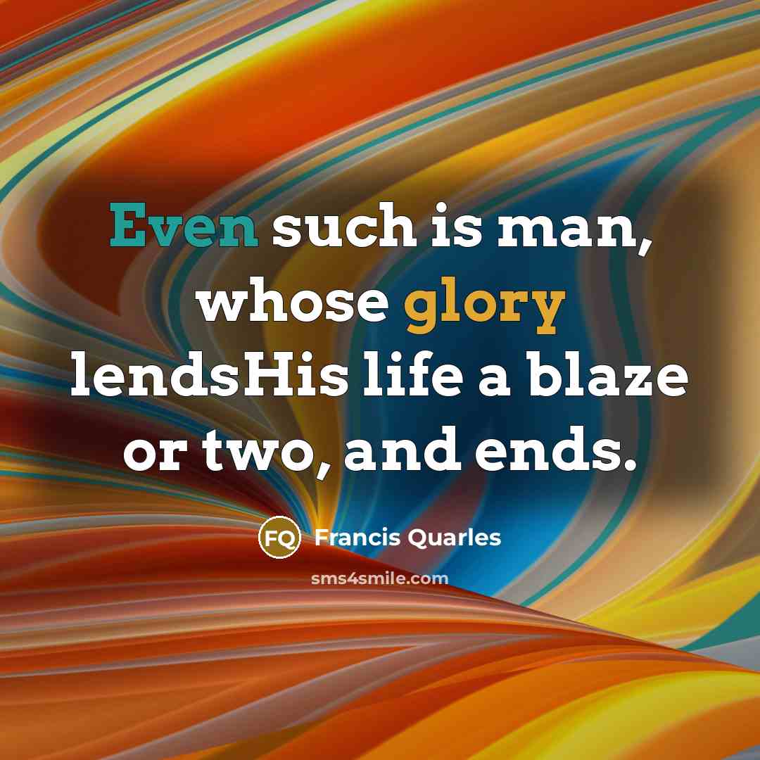 “Even such is man, whose glory lendsHis life a blaze or two, and ends.” quote by Francis Quarles