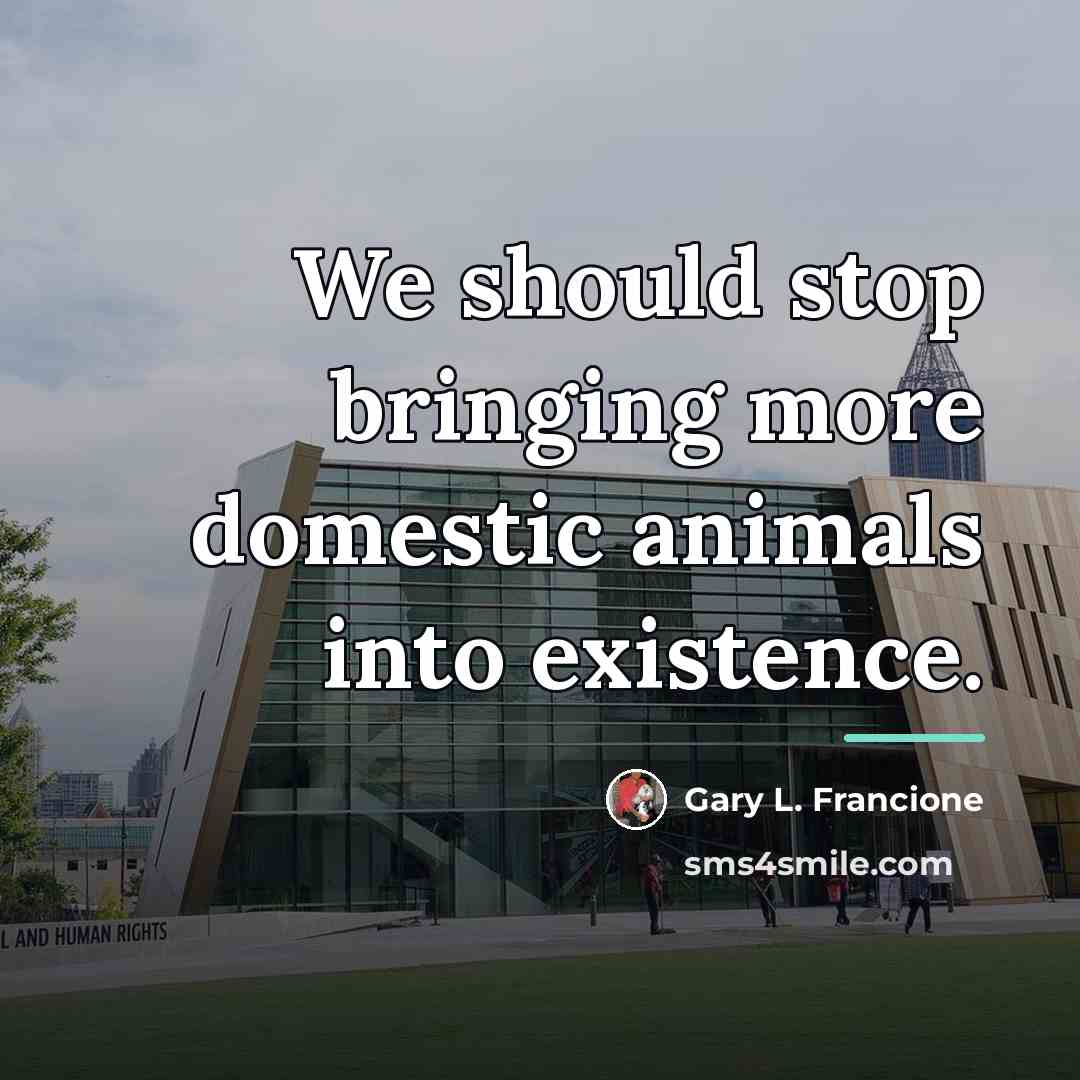 “We should stop bringing more domestic animals into existence.…” quote by Gary L. Francione