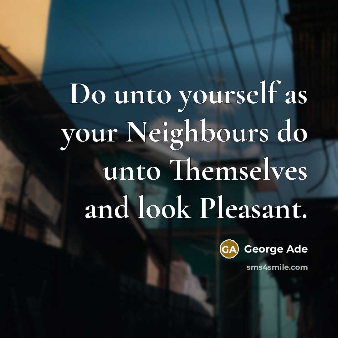 “Do unto yourself as your Neighbours do unto Themselves and…” quote by George Ade