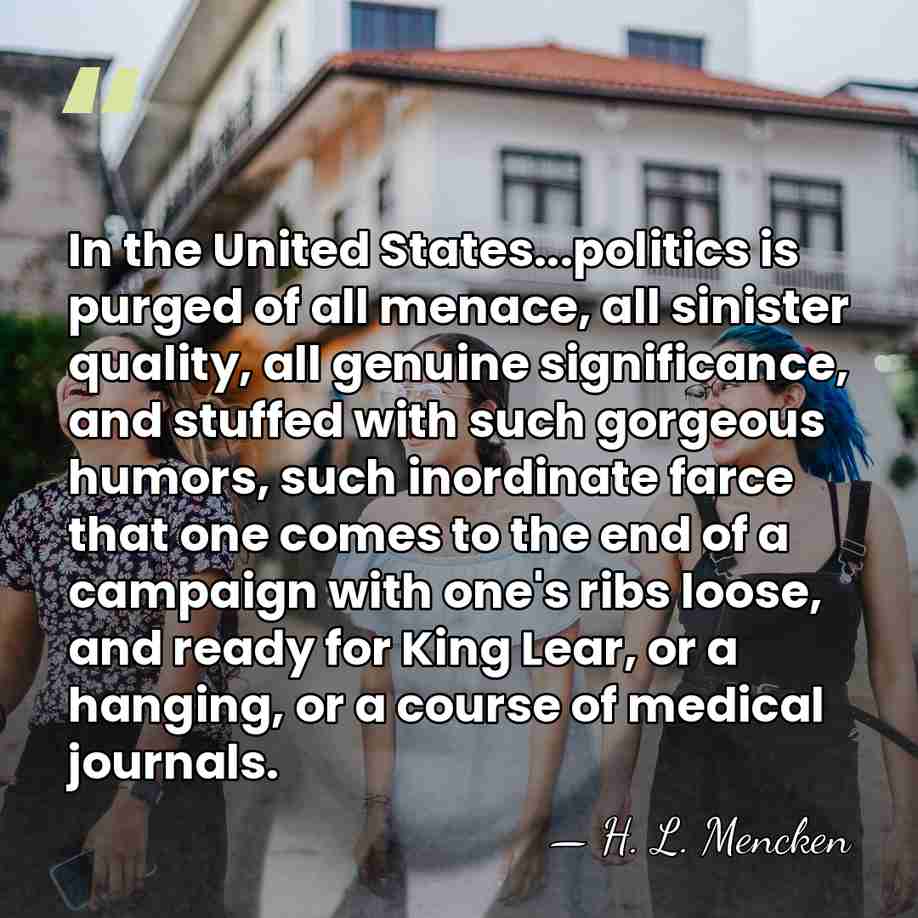 In the United States...politics is purged of all menace, all sinister quality,&hellip; - H. L. Mencken