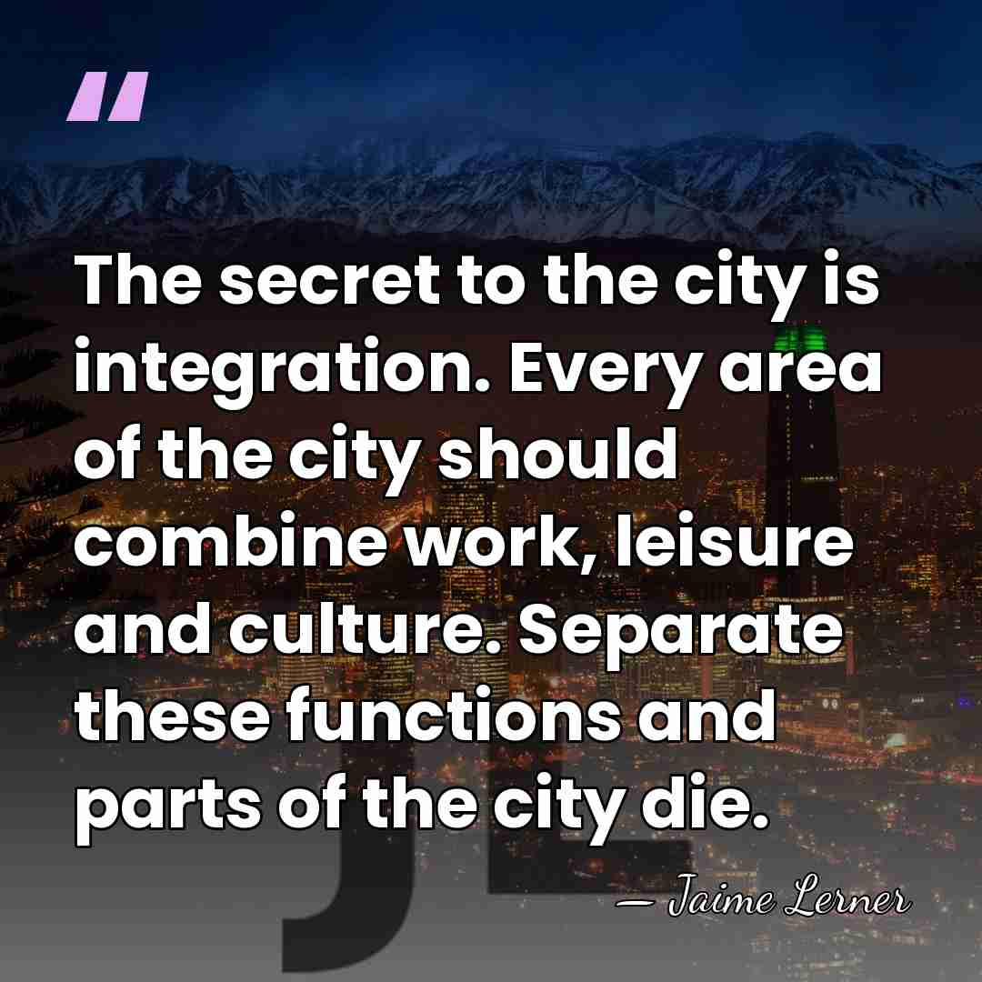 The secret to the city is integration. Every area of the city&hellip; - Jaime Lerner