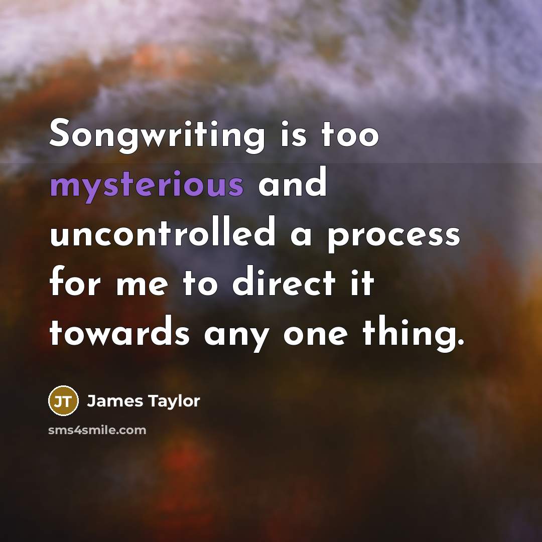 “Songwriting is too mysterious and uncontrolled a process for me…” quote by James Taylor