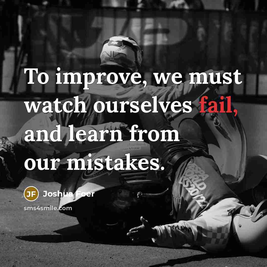 “To improve, we must watch ourselves fail, and learn from our mistakes.” quote by Joshua Foer