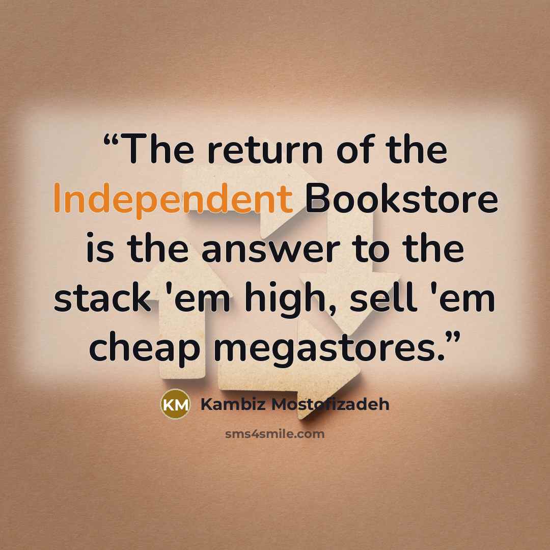 “The return of the Independent Bookstore is the answer to the stack 'em high, sell 'em cheap megastores.” quote by Kambiz Mostofizadeh
