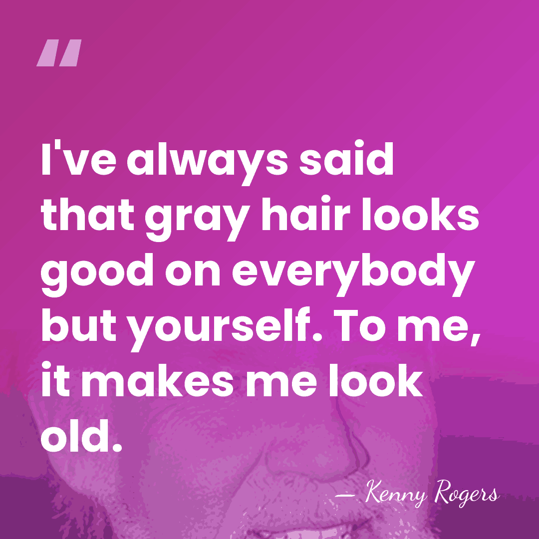 I've always said that gray hair looks good on everybody but yourself.&hellip; - Kenny Rogers