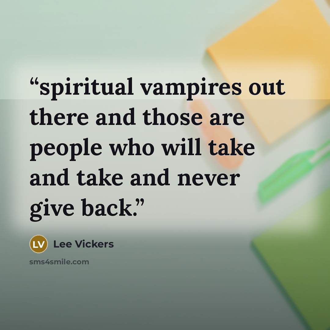“spiritual vampires out there and those are people who will take and take and never give back.” quote by Lee Vickers
