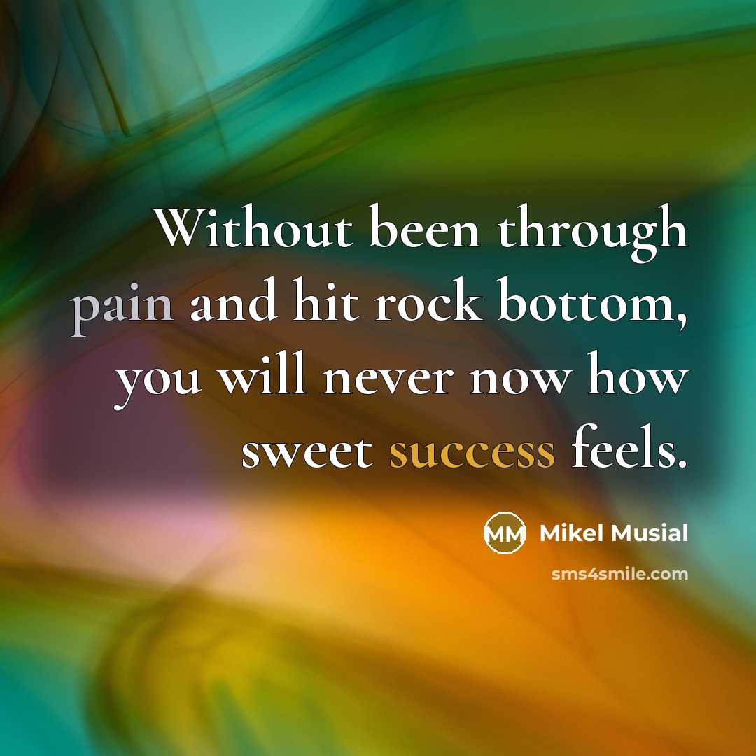 “Without been through pain and hit rock bottom, you will never now how sweet success feels.” quote by Mikel Musial