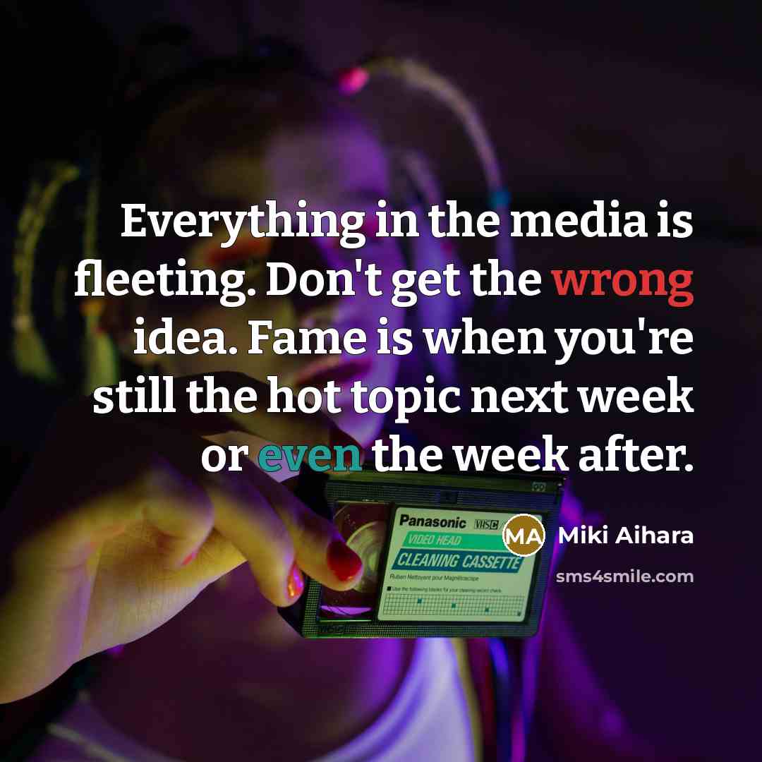 “Everything in the media is fleeting. Don't get the wrong idea. Fame is when you're still the hot topic next week or even the week after.” quote by Miki Aihara