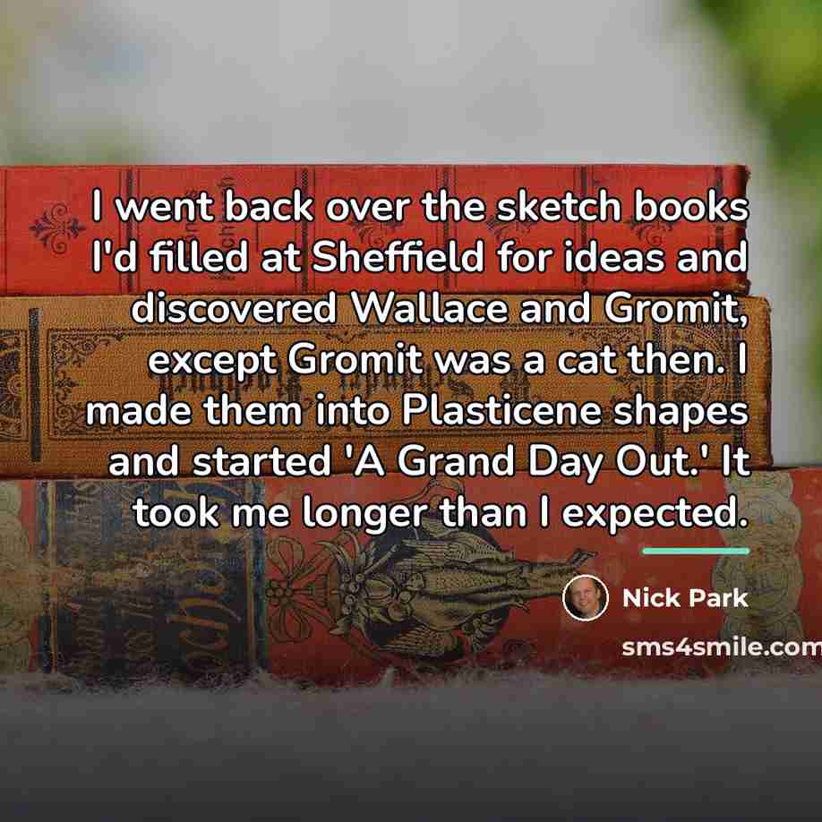 “I went back over the sketch books I'd filled at…” quote by Nick Park