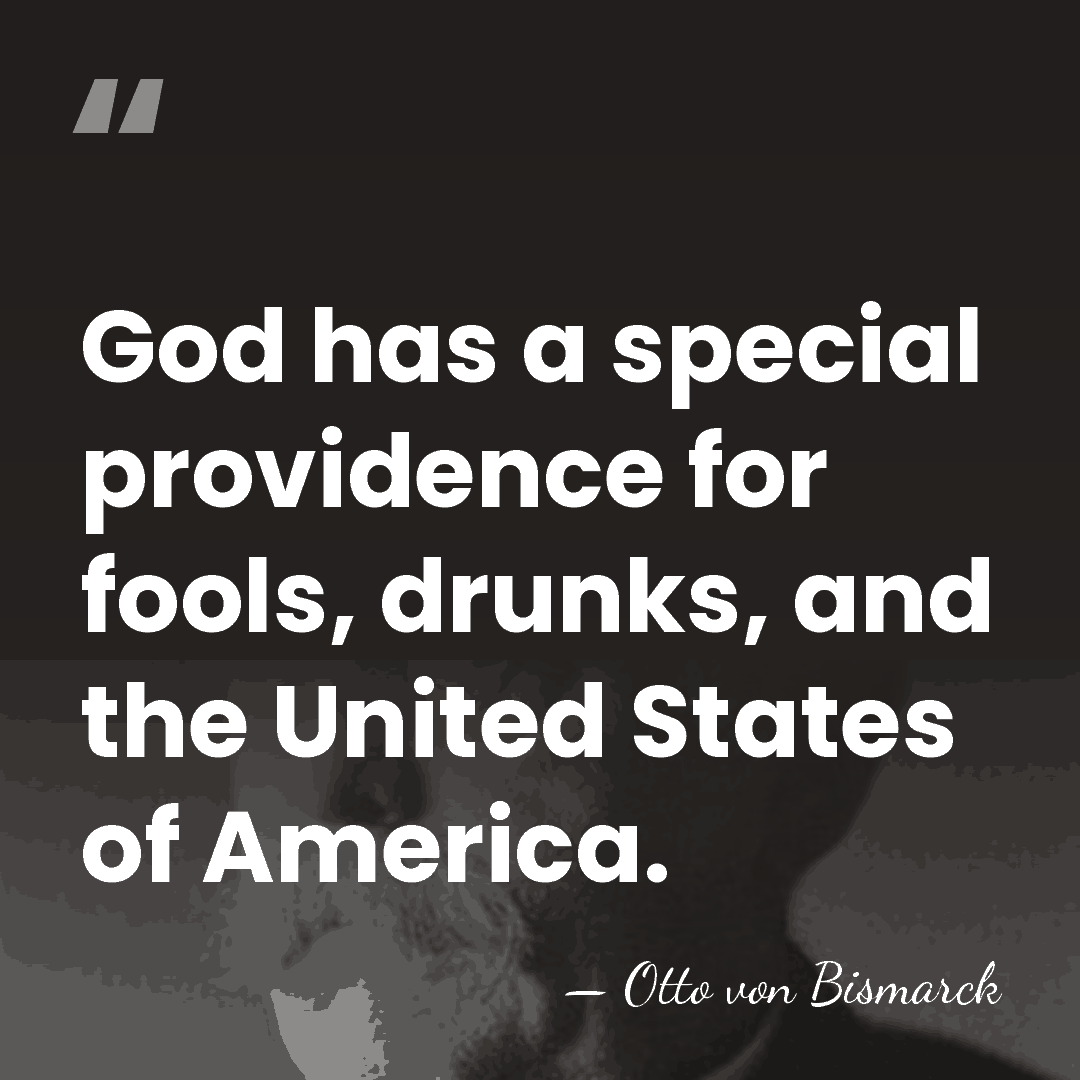 God has a special providence for fools, drunks, and the United States&hellip; - Otto von Bismarck