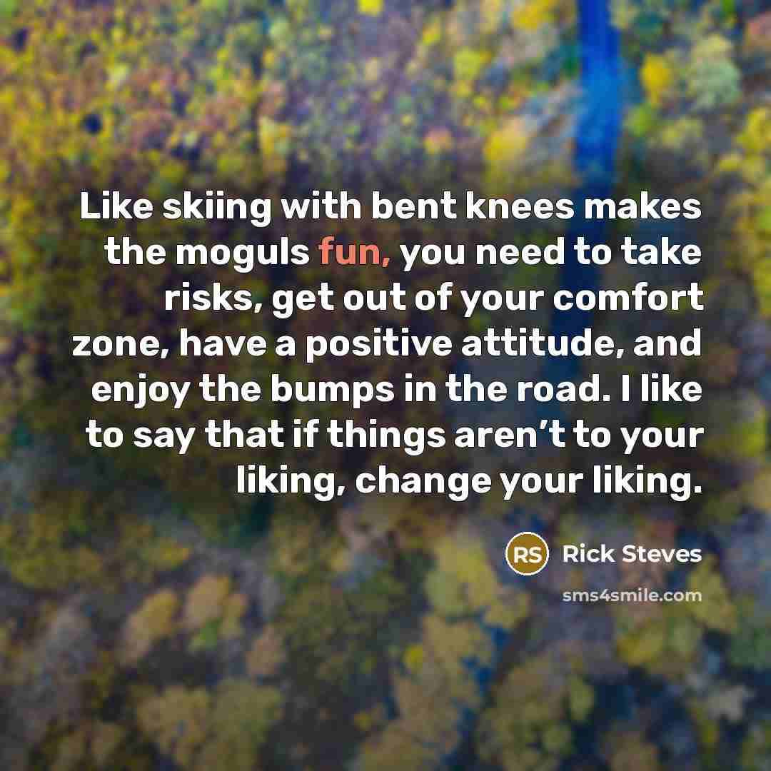 “Like skiing with bent knees makes the moguls fun, you…” quote by Rick Steves