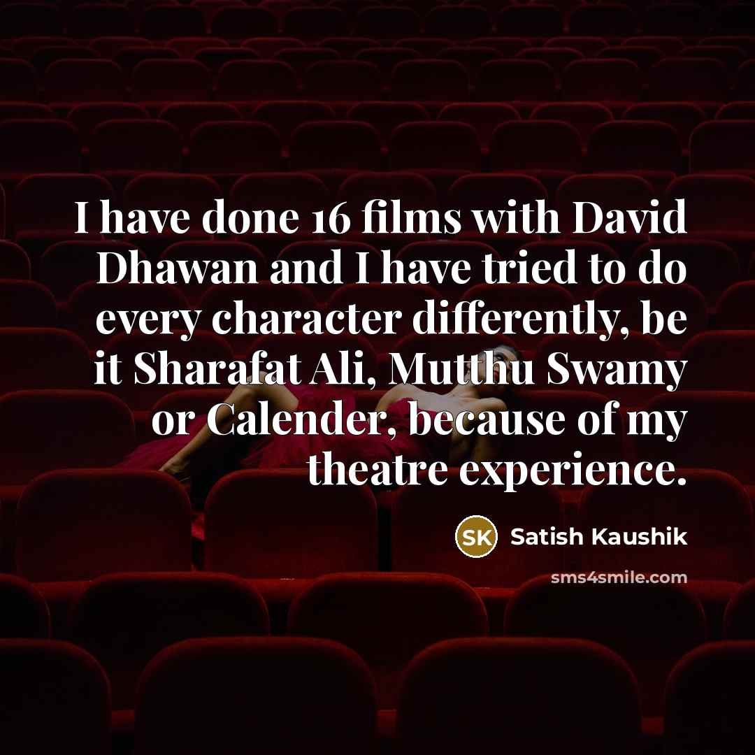 “I have done 16 films with David Dhawan and I have tried to do every character differently, be it Sharafat Ali, Mutthu Swamy or Calender, because of my theatre experience.” quote by Satish Kaushik