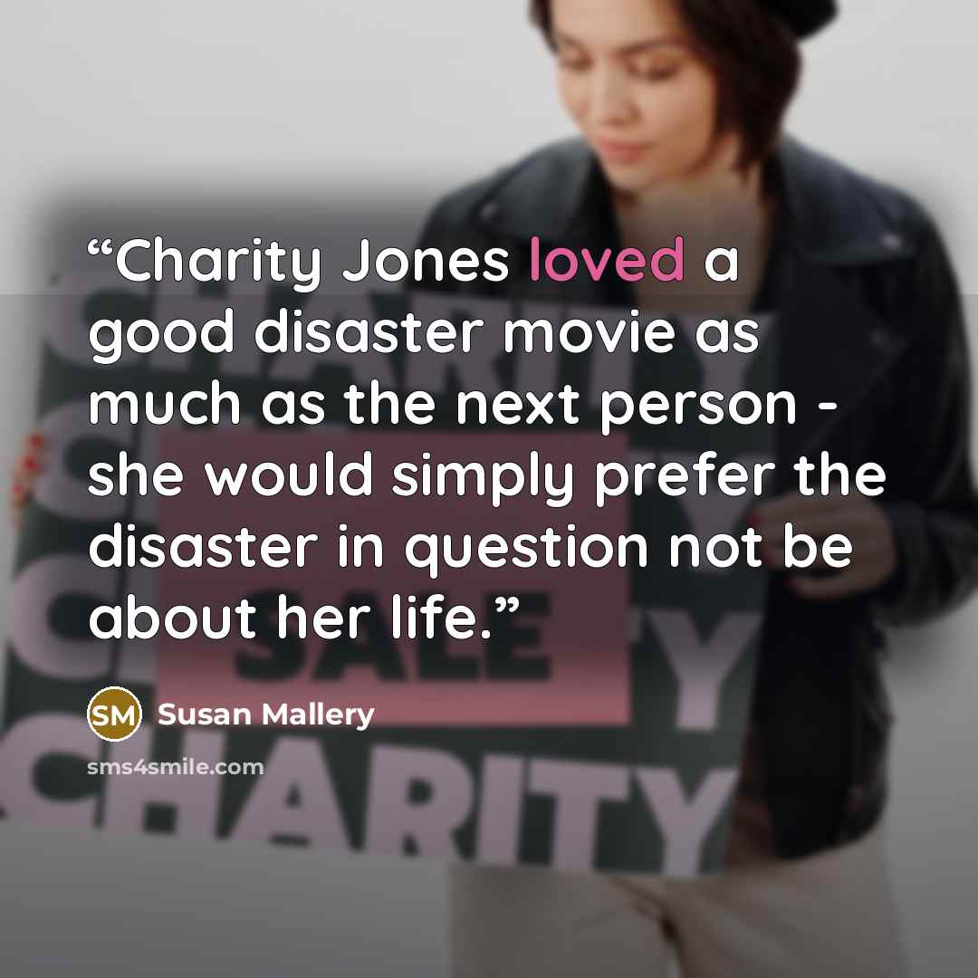 “Charity Jones loved a good disaster movie as much as the next person - she would simply prefer the disaster in question not be about her life.” quote by Susan Mallery