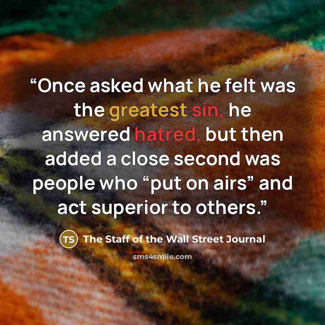 “Once asked what he felt was the greatest sin, he answered hatred, but then added a close second was people who “put on airs” and act superior to others.” quote by The Staff of the Wall Street Journal