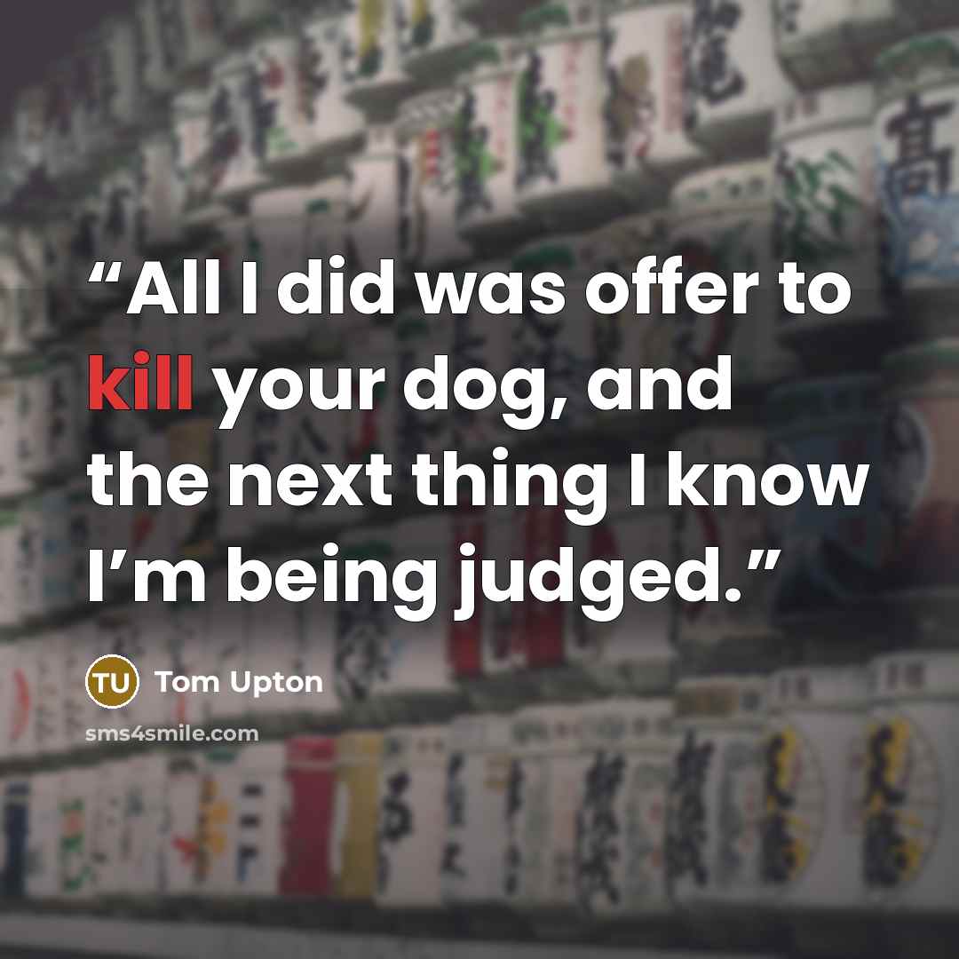 “All I did was offer to kill your dog, and the next thing I know I’m being judged.” quote by Tom Upton