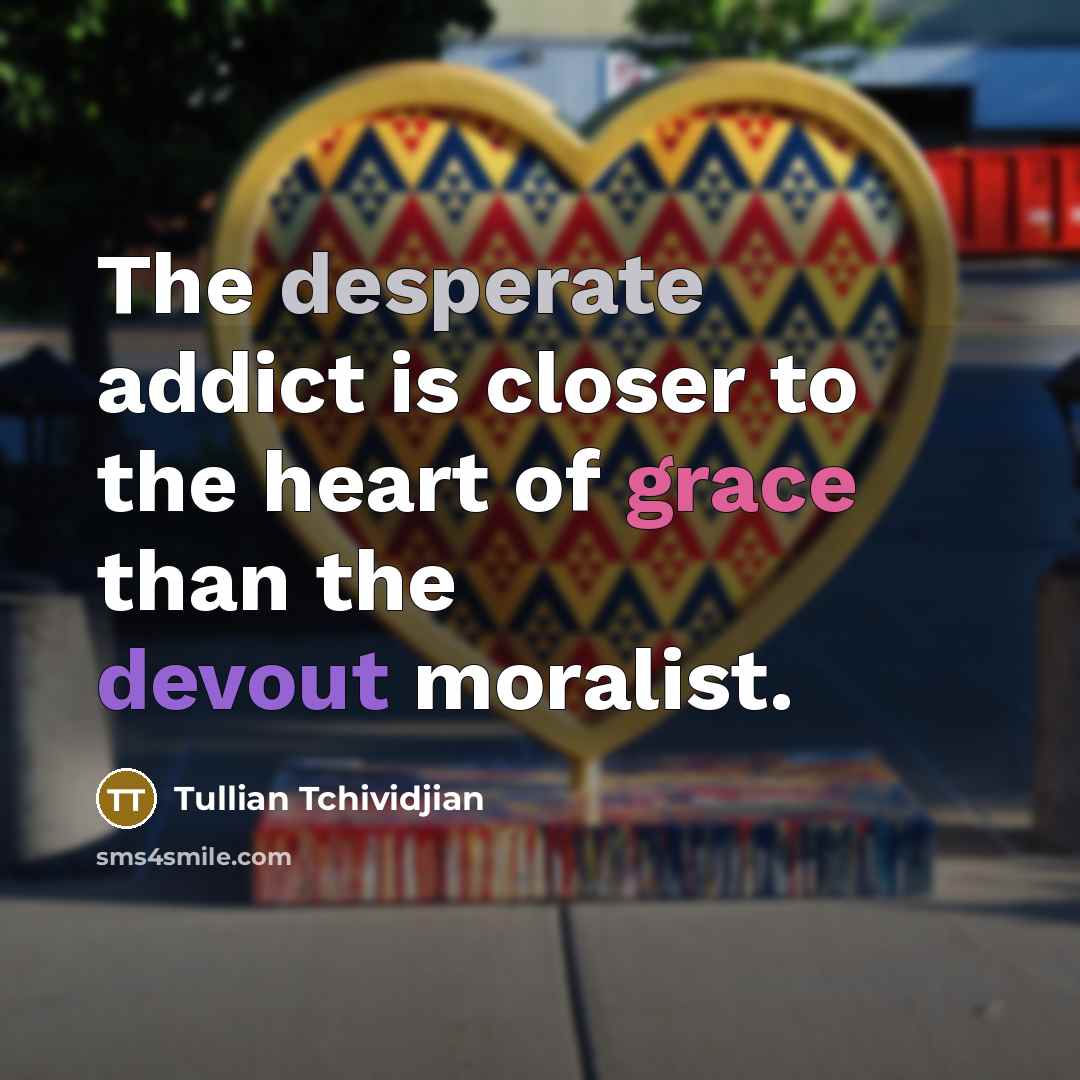 “The desperate addict is closer to the heart of grace…” quote by Tullian Tchividjian
