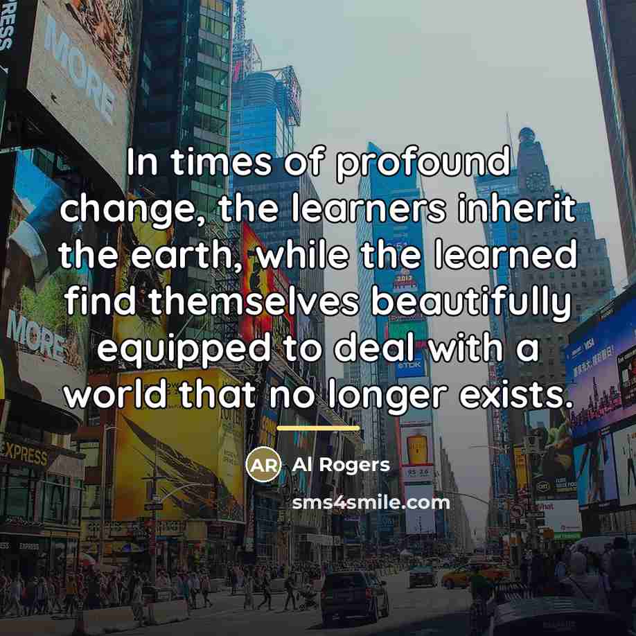 “In times of profound change, the learners inherit the earth,…” quote by Al Rogers