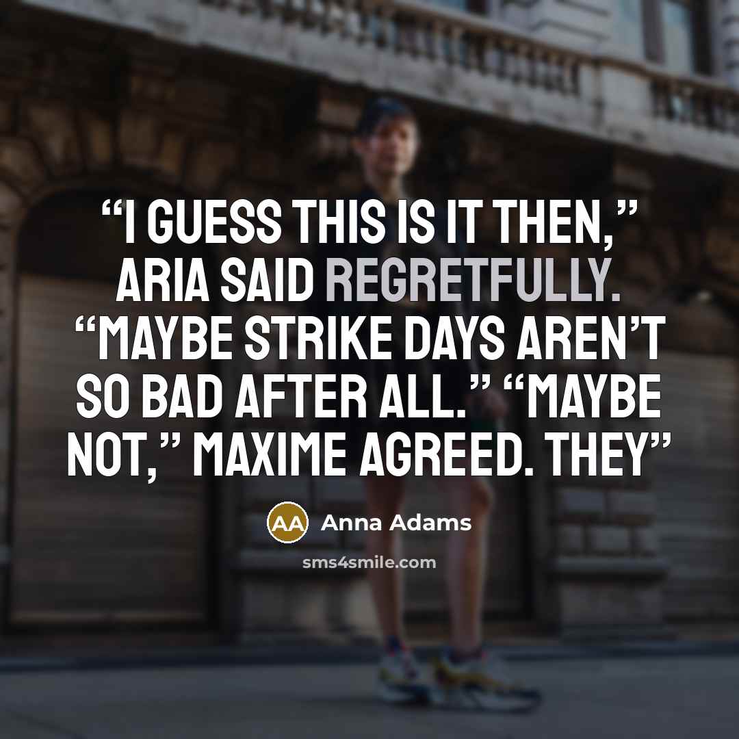 “I guess this is it then,” Aria said regretfully. “Maybe strike days aren’t so bad after all.” “Maybe not,” Maxime agreed. They” quote by Anna Adams