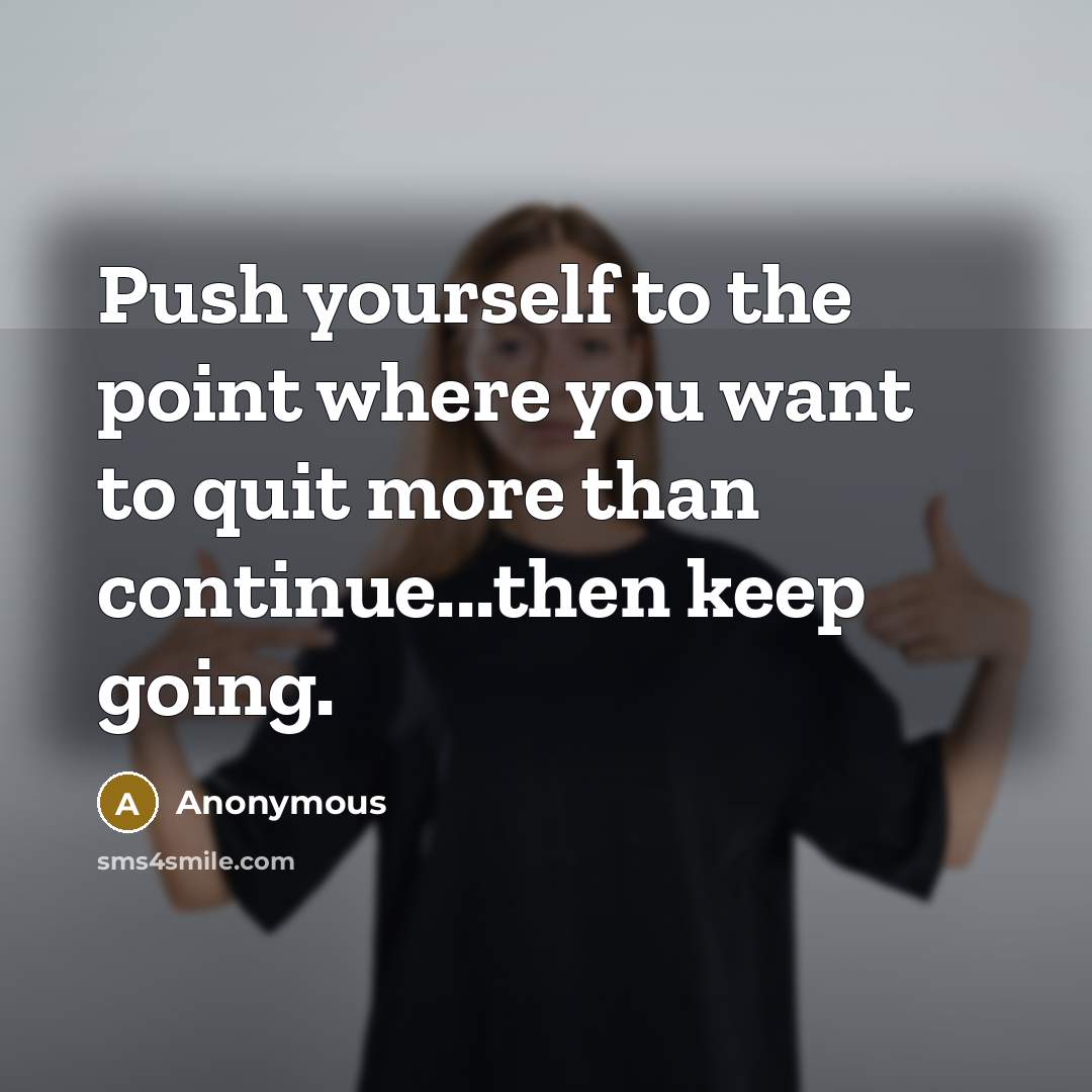 “Push yourself to the point where you want to quit more than continue...then keep going.” quote by Anonymous