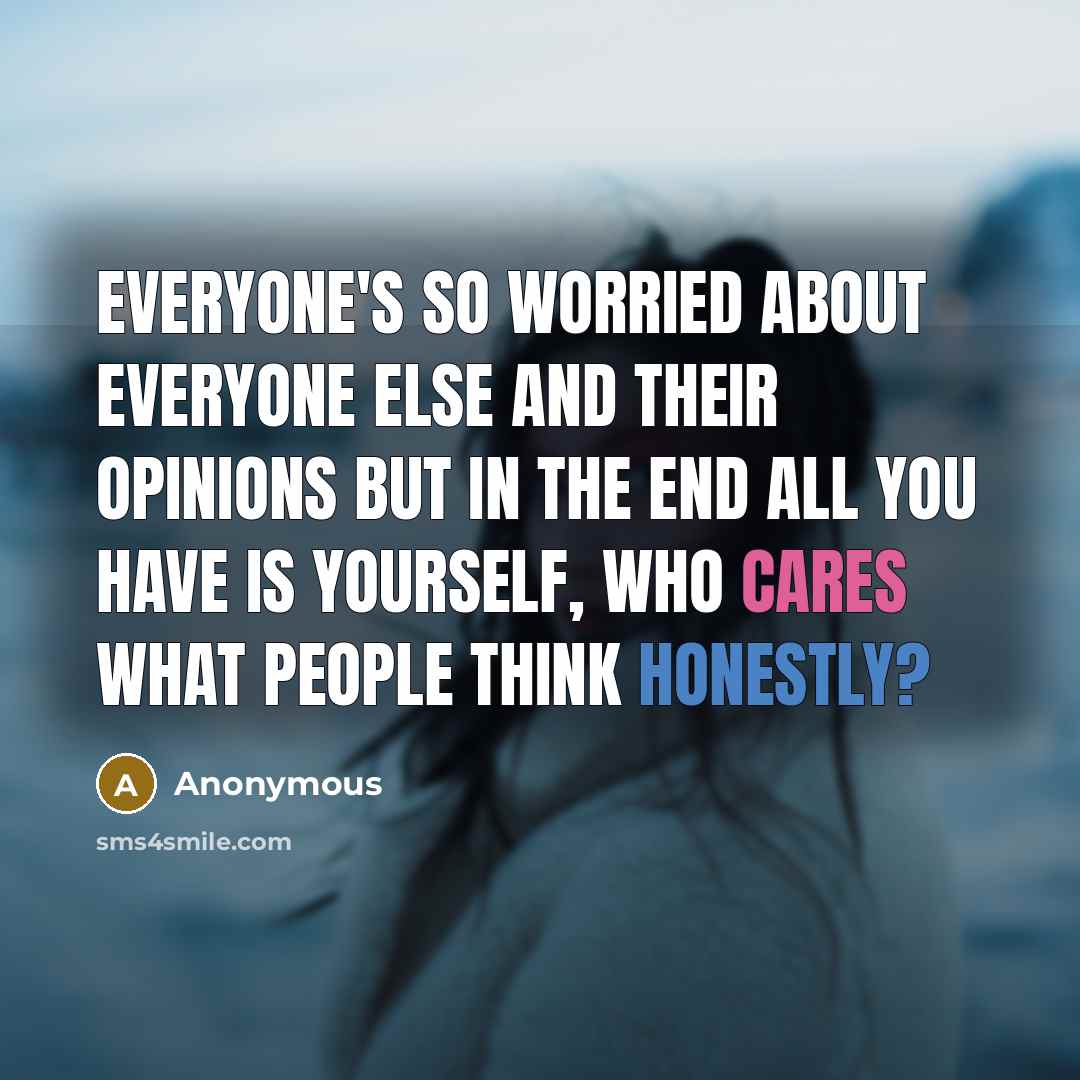 “Everyone's so worried about everyone else and their opinions but in the end all you have is yourself, who cares what people think honestly?” quote by Anonymous