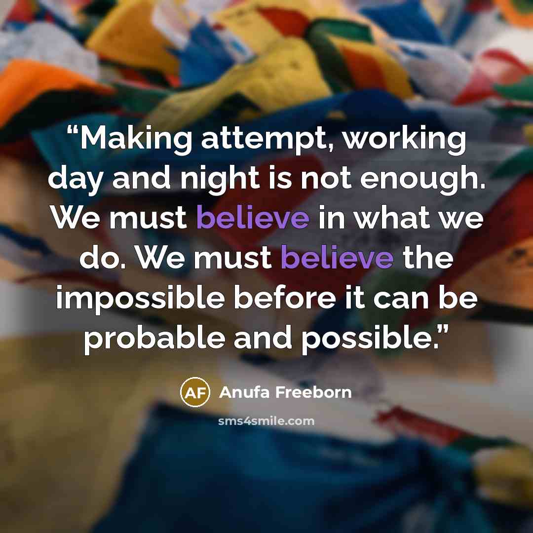 “Making attempt, working day and night is not enough. We must believe in what we do. We must believe the impossible before it can be probable and possible.” quote by Anufa Freeborn