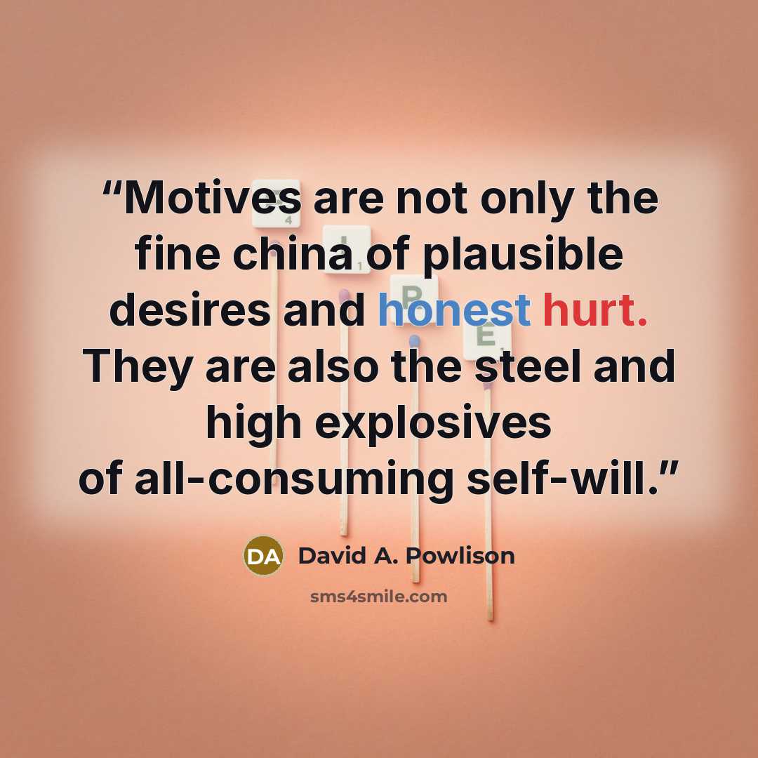 “Motives are not only the fine china of plausible desires and honest hurt. They are also the steel and high explosives of all-consuming self-will.” quote by David A. Powlison