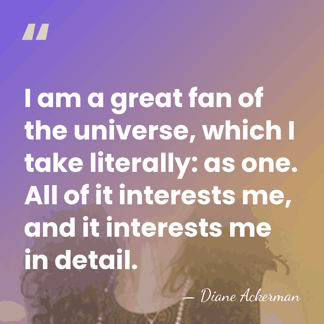 I am a great fan of the universe, which I take literally:&hellip; - Diane Ackerman
