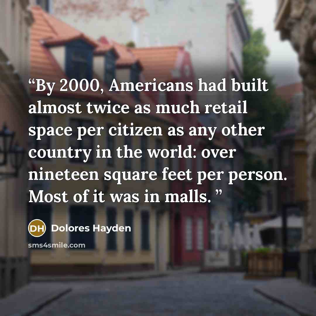 “By 2000, Americans had built almost twice as much retail space per citizen as any other country in the world: over nineteen square feet per person. Most of it was in malls.” quote by Dolores Hayden