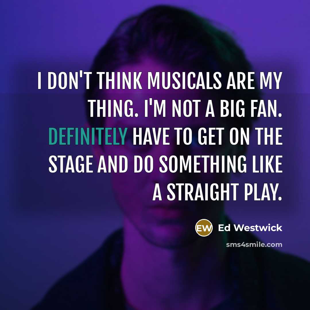 “I don't think musicals are my thing. I'm not a big fan. Definitely have to get on the stage and do something like a straight play.” quote by Ed Westwick