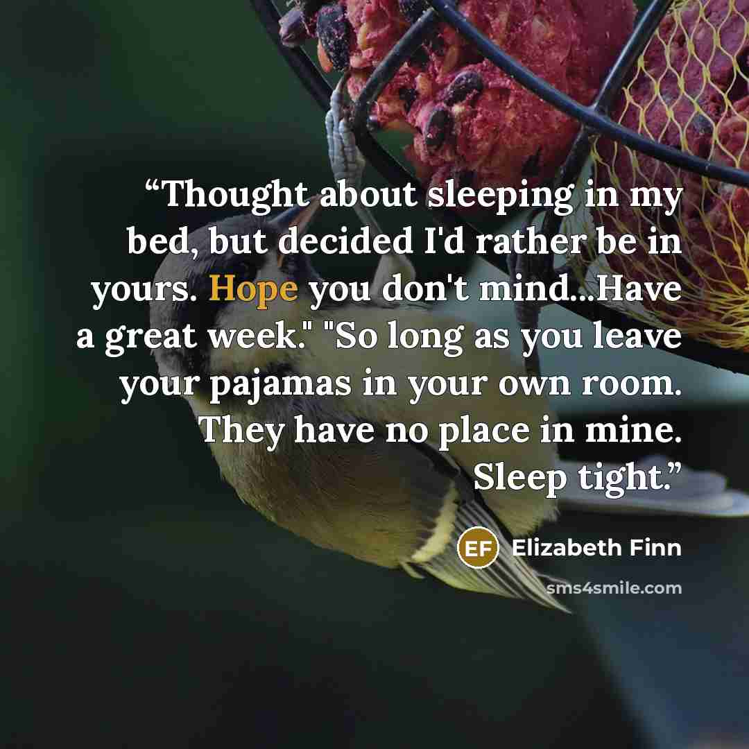 “Thought about sleeping in my bed, but decided I'd rather be in yours. Hope you don't mind...Have a great week." "So long as you leave your pajamas in your own room. They have no place in mine. Sleep tight.” quote by Elizabeth Finn