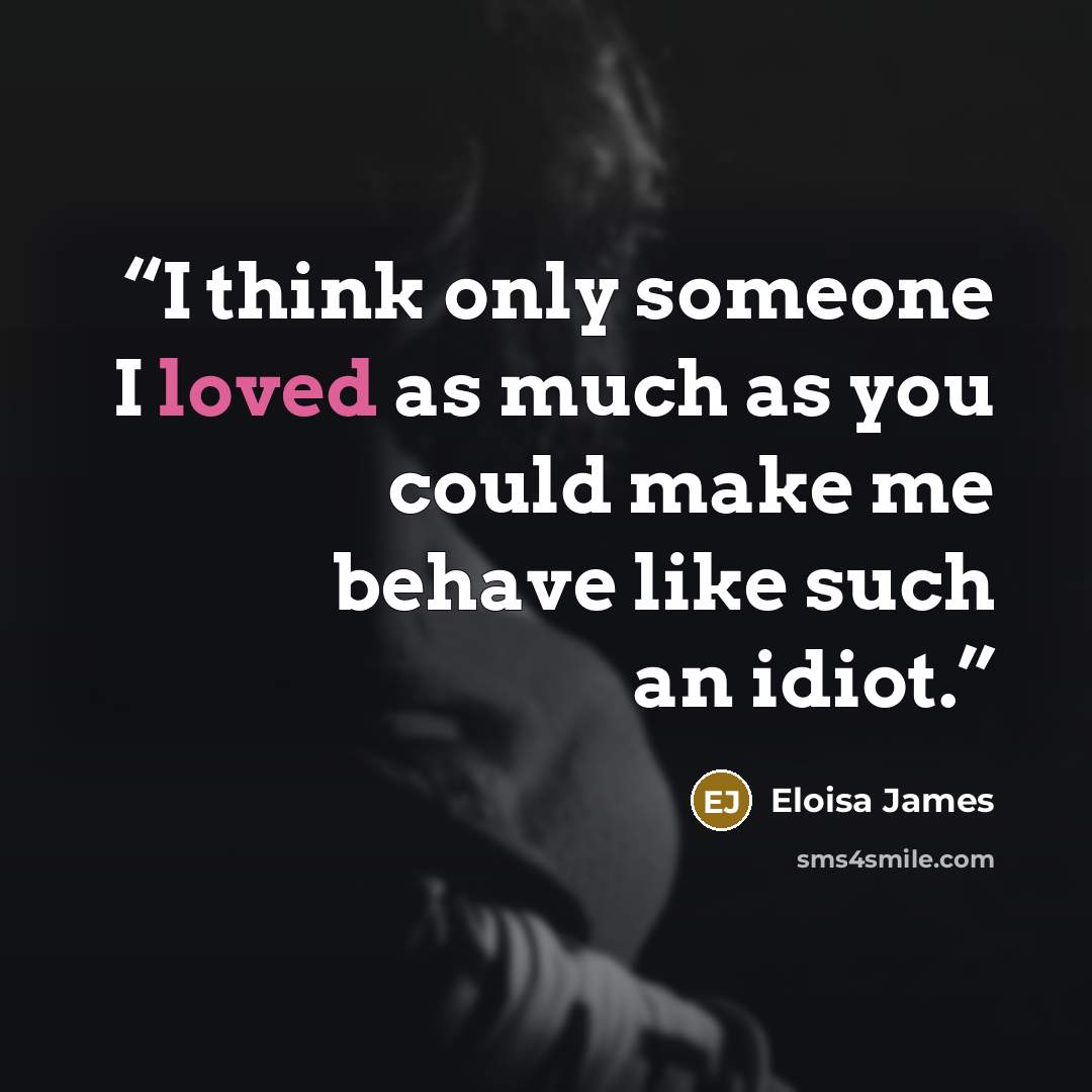 “I think only someone I loved as much as you could make me behave like such an idiot.” quote by Eloisa James