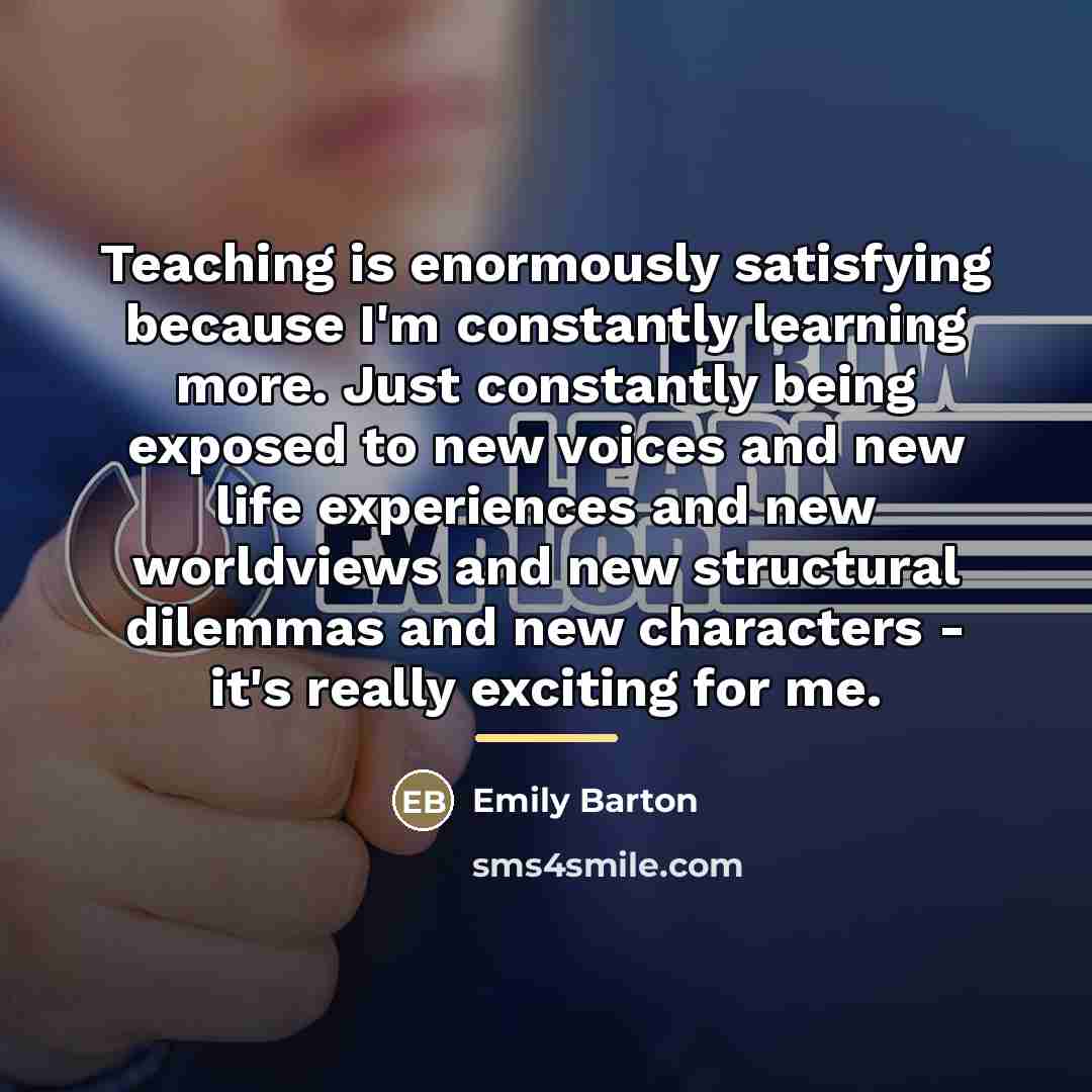 “Teaching is enormously satisfying because I'm constantly learning more. Just…” quote by Emily Barton