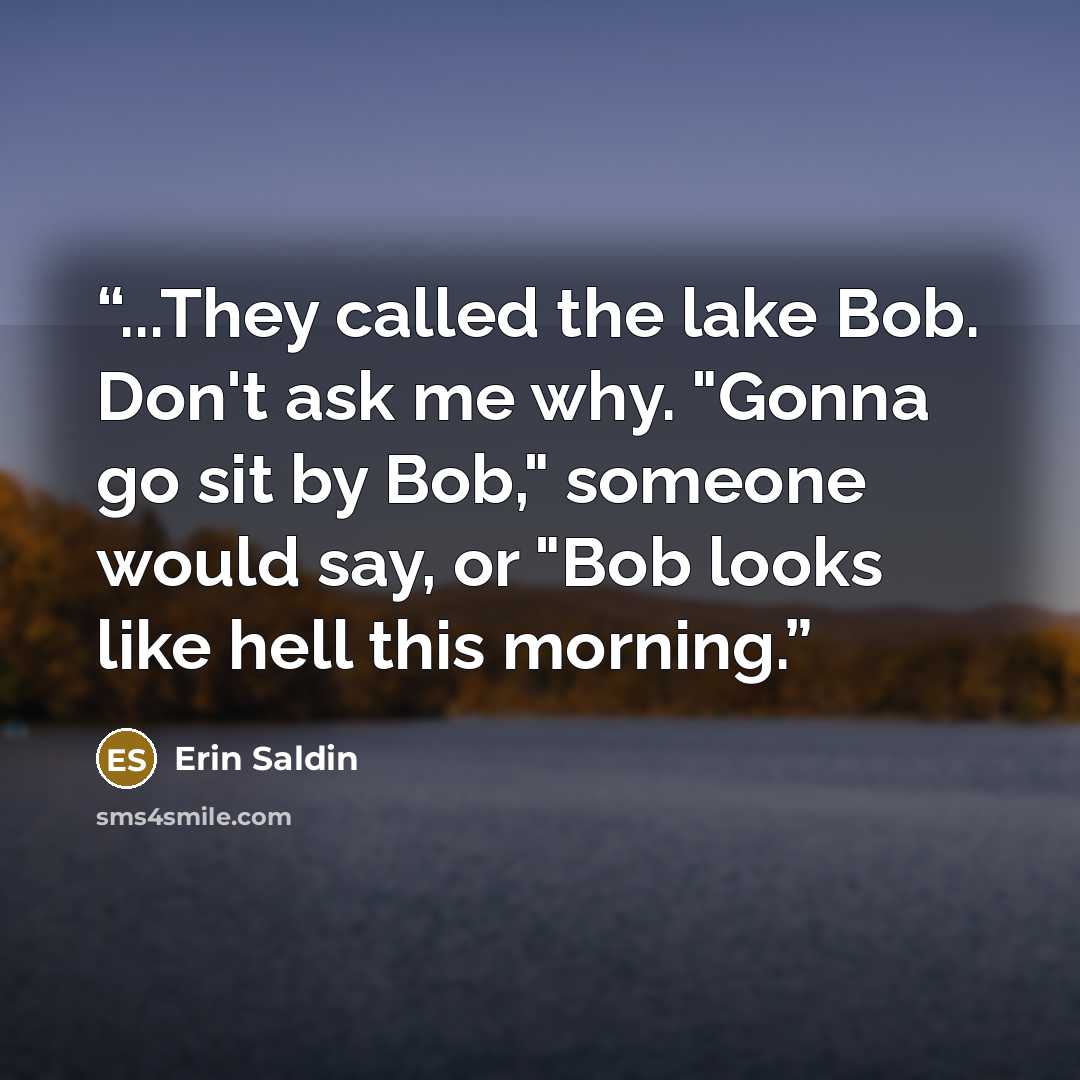 “...They called the lake Bob. Don't ask me why. "Gonna go sit by Bob," someone would say, or "Bob looks like hell this morning.” quote by Erin Saldin