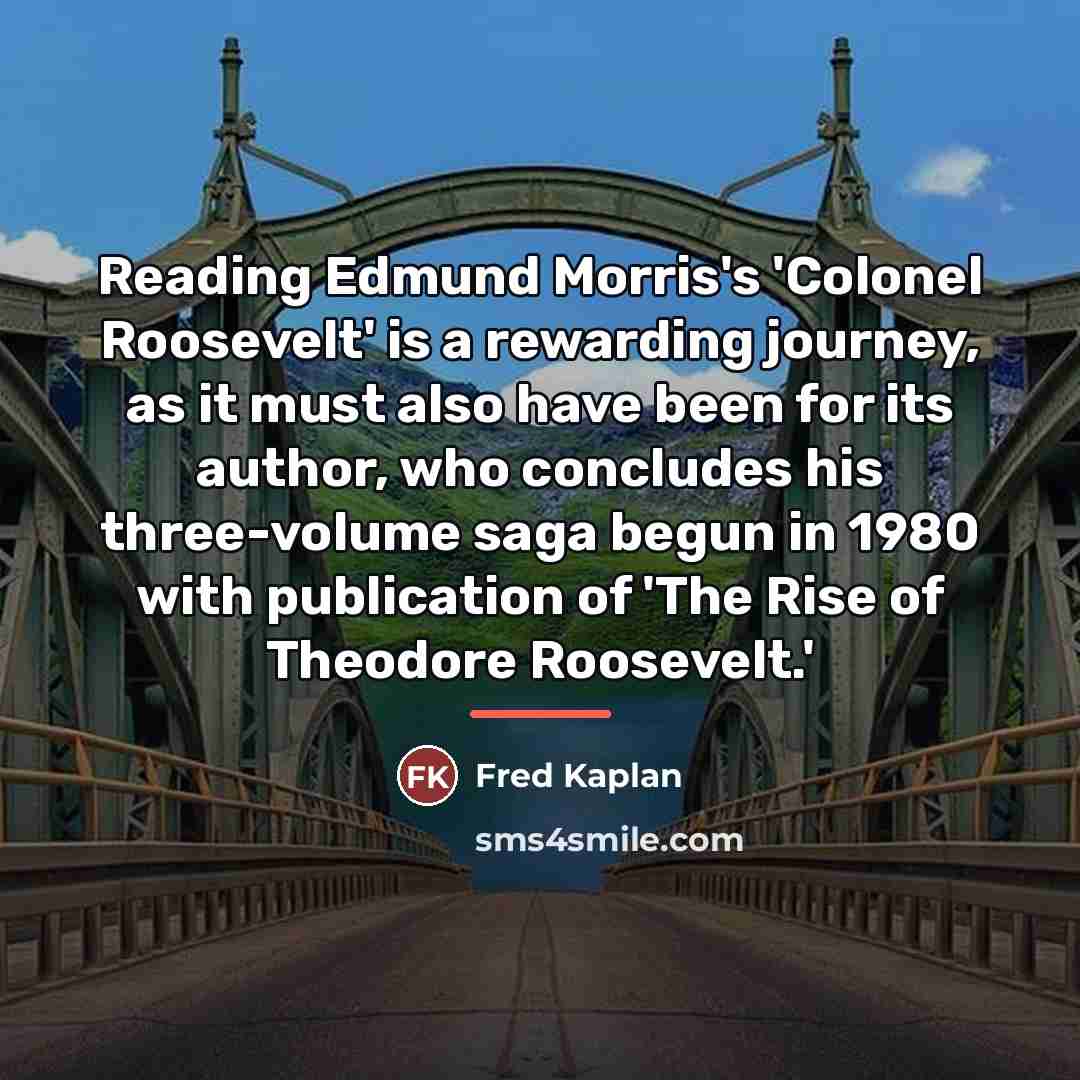 “Reading Edmund Morris's 'Colonel Roosevelt' is a rewarding journey, as…” quote by Fred Kaplan