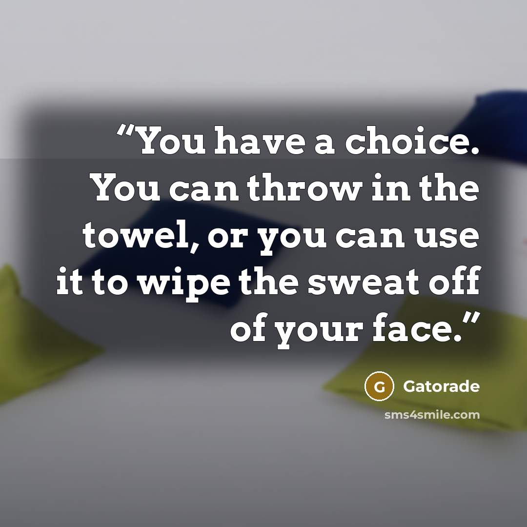 “You have a choice. You can throw in the towel, or you can use it to wipe the sweat off of your face.” quote by Gatorade