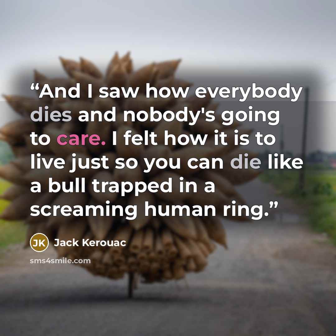 “And I saw how everybody dies and nobody's going to care. I felt how it is to live just so you can die like a bull trapped in a screaming human ring.” quote by Jack Kerouac