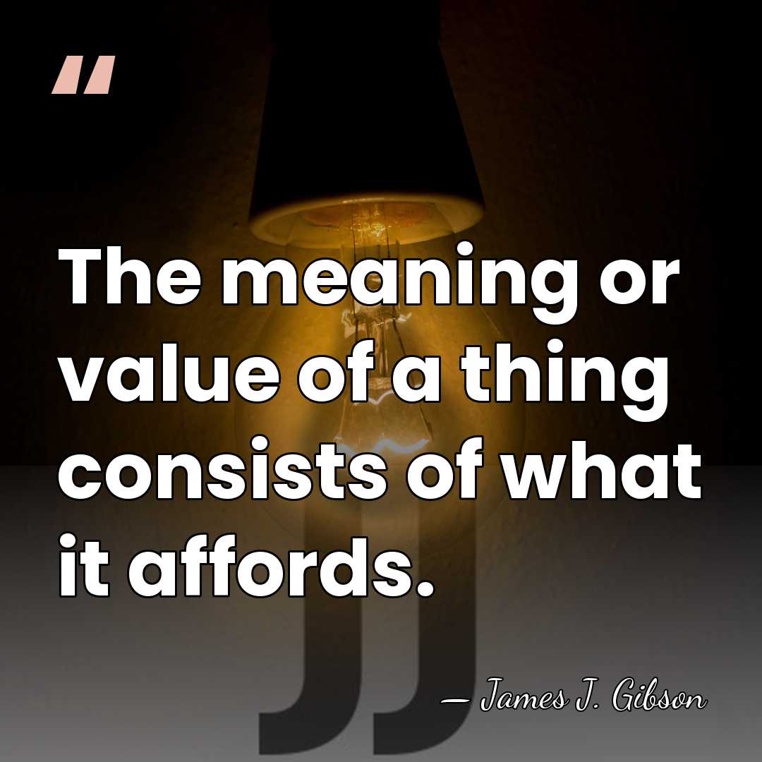 The meaning or value of a thing consists of what it affords. - James J. Gibson