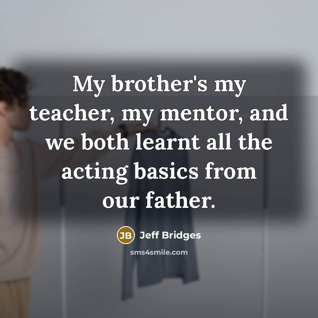 “My brother's my teacher, my mentor, and we both learnt…” quote by Jeff Bridges