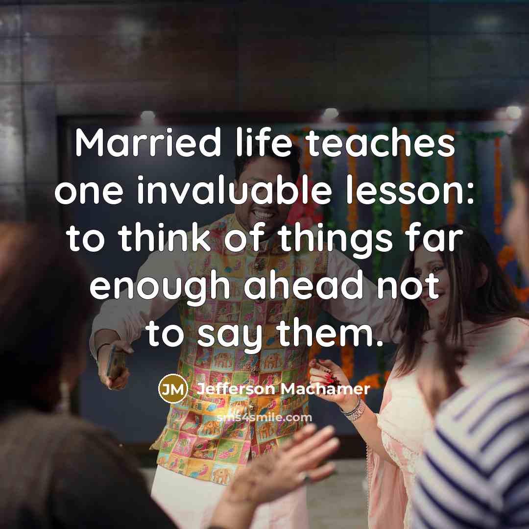 “Married life teaches one invaluable lesson: to think of things far enough ahead not to say them.” quote by Jefferson Machamer