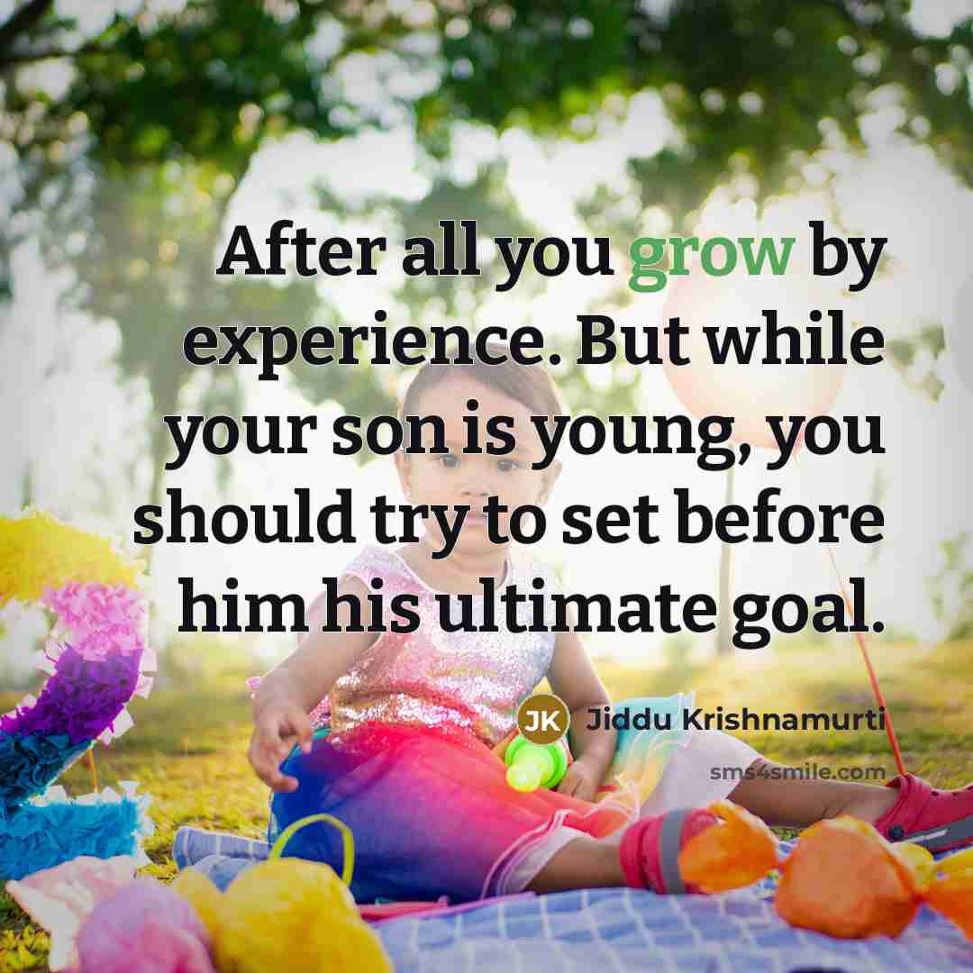 “After all you grow by experience. But while your son is young, you should try to set before him his ultimate goal.” quote by Jiddu Krishnamurti