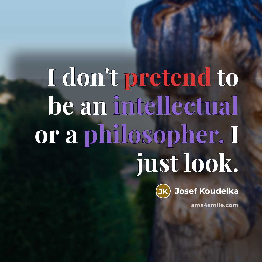 “I don't pretend to be an intellectual or a philosopher. I just look.” quote by Josef Koudelka