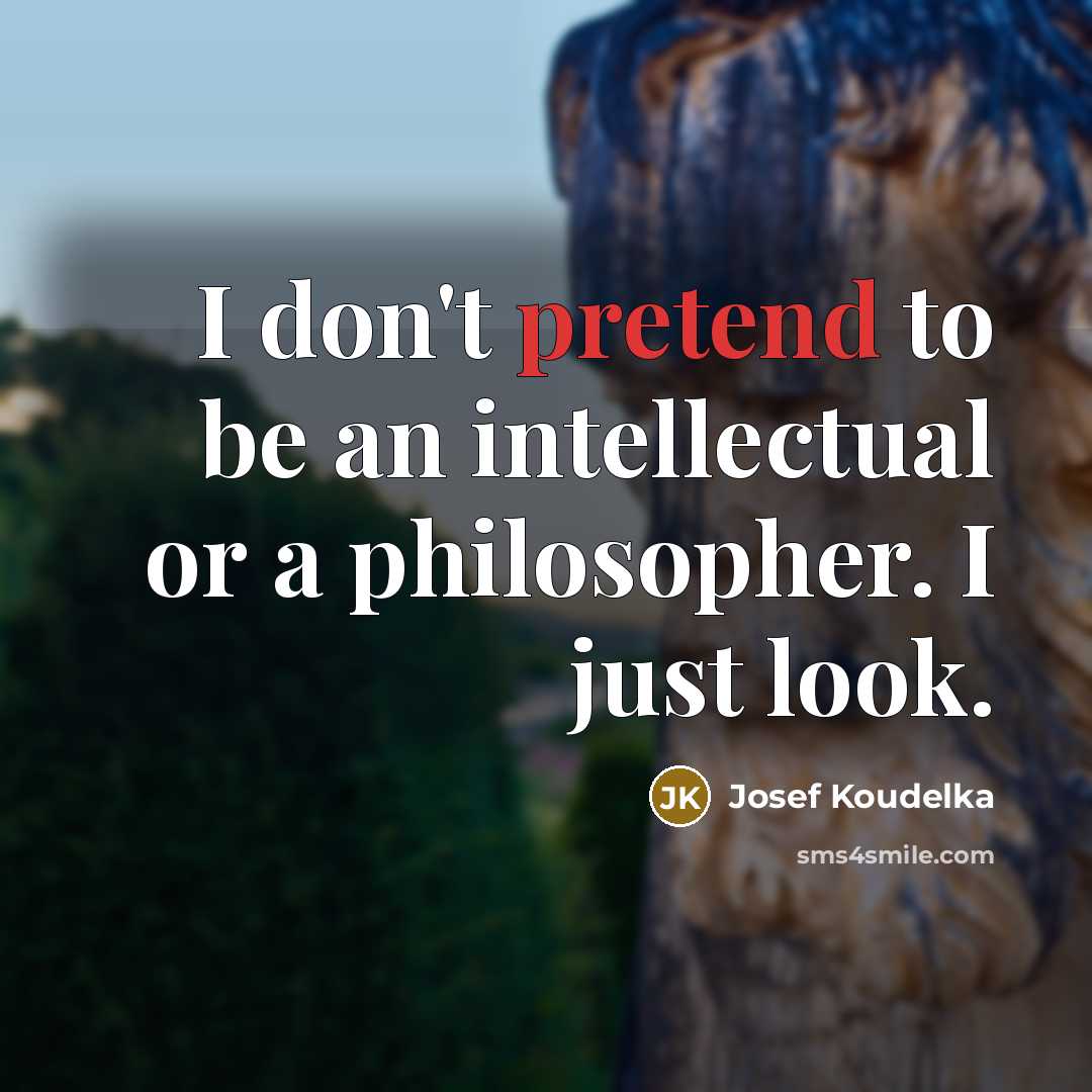 “I don't pretend to be an intellectual or a philosopher.…” quote by Josef Koudelka